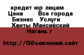 кредит юр лицам  › Цена ­ 0 - Все города Бизнес » Услуги   . Ханты-Мансийский,Нягань г.